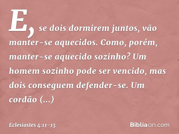 E, se dois dormirem juntos,
vão manter-se aquecidos.
Como, porém,
manter-se aquecido sozinho? Um homem sozinho pode ser vencido,
mas dois conseguem defender-se.