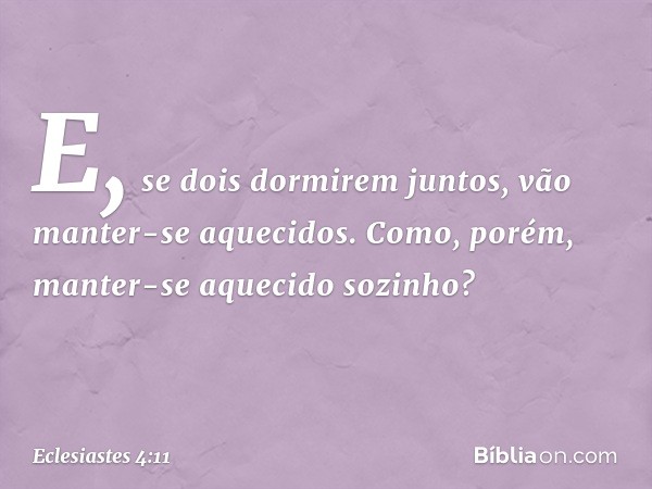 E, se dois dormirem juntos,
vão manter-se aquecidos.
Como, porém,
manter-se aquecido sozinho? -- Eclesiastes 4:11