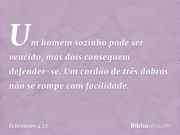 Um homem sozinho pode ser vencido,
mas dois conseguem defender-se.
Um cordão de três dobras
não se rompe com facilidade. -- Eclesiastes 4:12