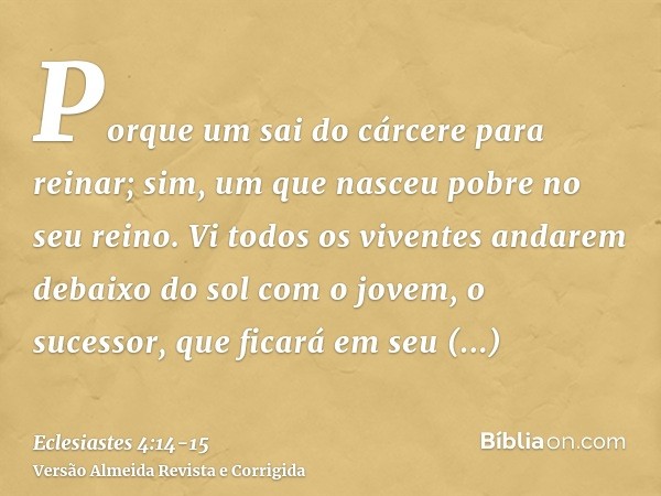 Porque um sai do cárcere para reinar; sim, um que nasceu pobre no seu reino.Vi todos os viventes andarem debaixo do sol com o jovem, o sucessor, que ficará em s