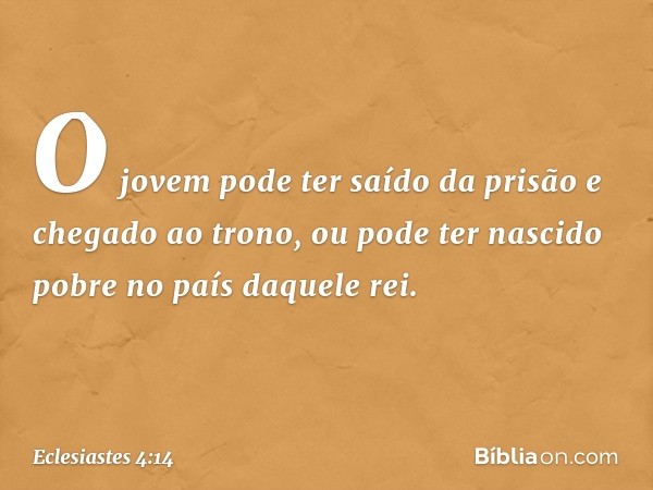 O jovem pode ter saído da prisão e chegado ao trono, ou pode ter nascido pobre no país daquele rei. -- Eclesiastes 4:14