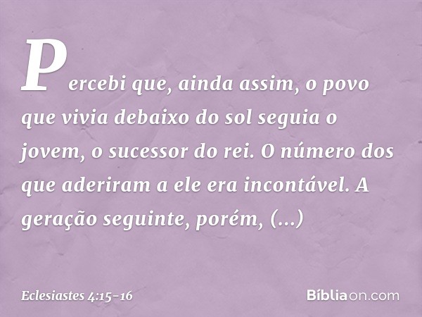 Percebi que, ainda assim, o povo que vivia debaixo do sol seguia o jovem, o sucessor do rei. O número dos que aderiram a ele era incontável. A geração seguinte,