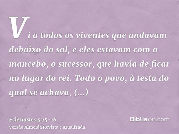 Vi a todos os viventes que andavam debaixo do sol, e eles estavam com o mancebo, o sucessor, que havia de ficar no lugar do rei.Todo o povo, à testa do qual se 