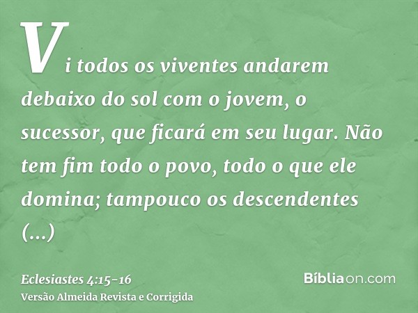 Vi todos os viventes andarem debaixo do sol com o jovem, o sucessor, que ficará em seu lugar.Não tem fim todo o povo, todo o que ele domina; tampouco os descend