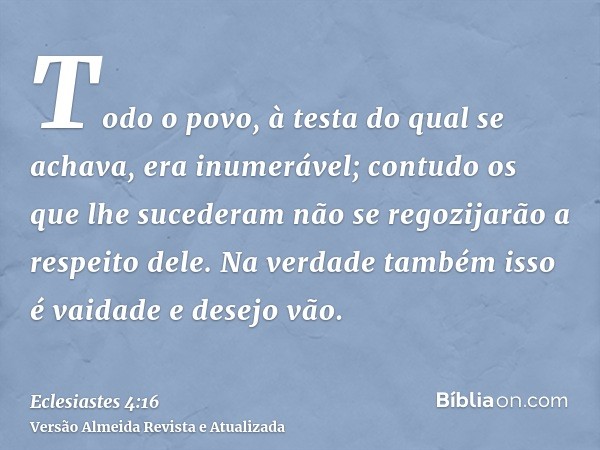 Todo o povo, à testa do qual se achava, era inumerável; contudo os que lhe sucederam não se regozijarão a respeito dele. Na verdade também isso é vaidade e dese