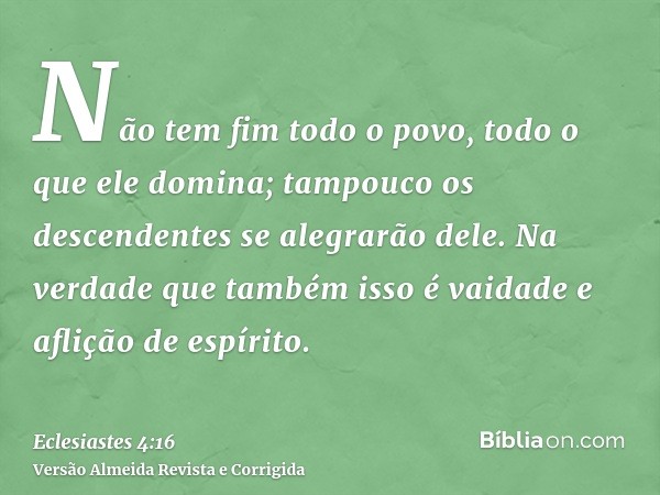 Não tem fim todo o povo, todo o que ele domina; tampouco os descendentes se alegrarão dele. Na verdade que também isso é vaidade e aflição de espírito.