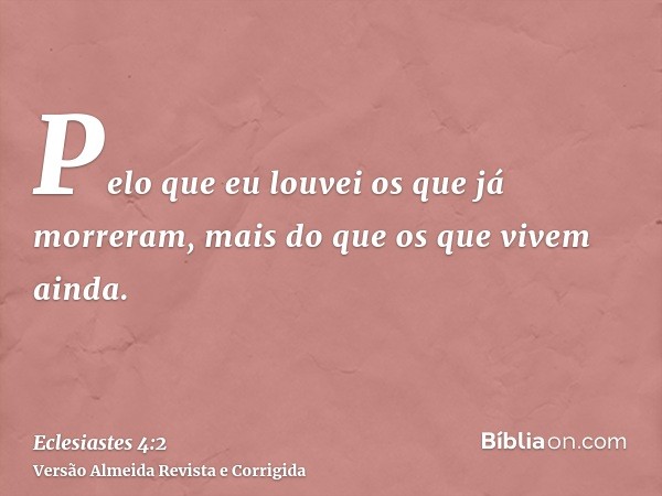 Pelo que eu louvei os que já morreram, mais do que os que vivem ainda.