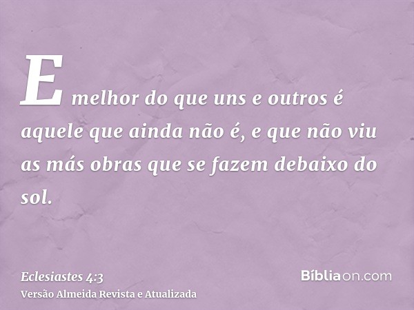 E melhor do que uns e outros é aquele que ainda não é, e que não viu as más obras que se fazem debaixo do sol.