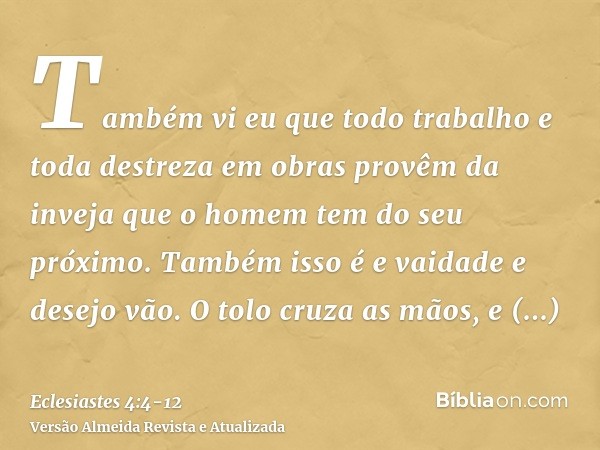 Também vi eu que todo trabalho e toda destreza em obras provêm da inveja que o homem tem do seu próximo. Também isso é e vaidade e desejo vão.O tolo cruza as mã