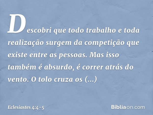 Descobri que todo trabalho e toda realiza­ção surgem da competição que existe entre as pessoas. Mas isso também é absurdo, é correr atrás do vento. O tolo cruza