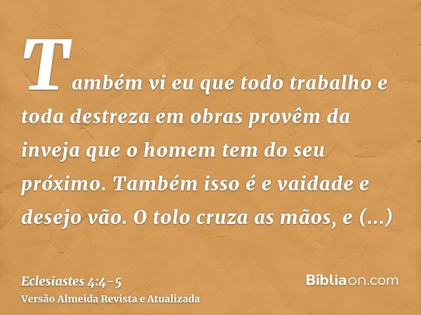 Também vi eu que todo trabalho e toda destreza em obras provêm da inveja que o homem tem do seu próximo. Também isso é e vaidade e desejo vão.O tolo cruza as mã