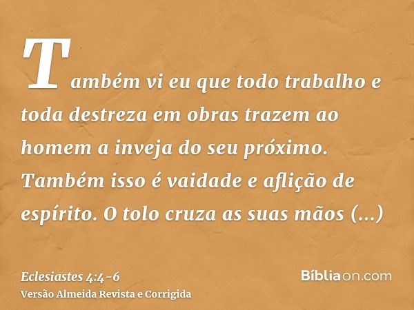 Também vi eu que todo trabalho e toda destreza em obras trazem ao homem a inveja do seu próximo. Também isso é vaidade e aflição de espírito.O tolo cruza as sua