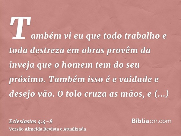 Também vi eu que todo trabalho e toda destreza em obras provêm da inveja que o homem tem do seu próximo. Também isso é e vaidade e desejo vão.O tolo cruza as mã