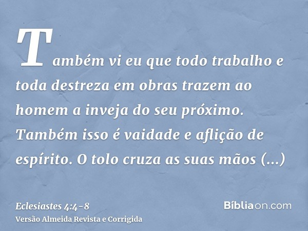 Também vi eu que todo trabalho e toda destreza em obras trazem ao homem a inveja do seu próximo. Também isso é vaidade e aflição de espírito.O tolo cruza as sua