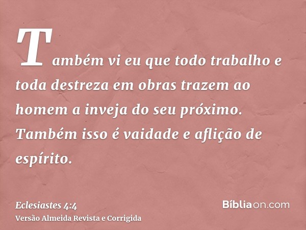 Também vi eu que todo trabalho e toda destreza em obras trazem ao homem a inveja do seu próximo. Também isso é vaidade e aflição de espírito.