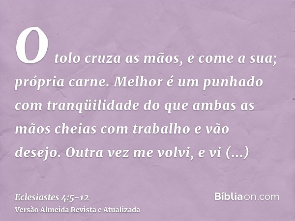 O tolo cruza as mãos, e come a sua; própria carne.Melhor é um punhado com tranqüilidade do que ambas as mãos cheias com trabalho e vão desejo.Outra vez me volvi