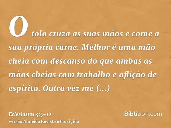 O tolo cruza as suas mãos e come a sua própria carne.Melhor é uma mão cheia com descanso do que ambas as mãos cheias com trabalho e aflição de espírito.Outra ve