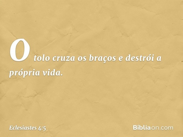 O tolo cruza os braços
e destrói a própria vida. -- Eclesiastes 4:5