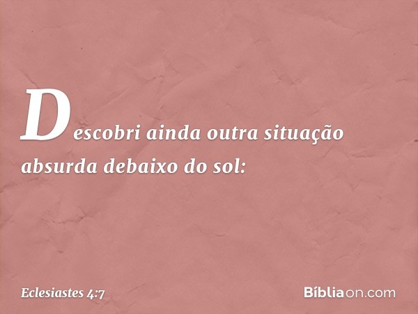 Descobri ainda outra situação absurda debaixo do sol: -- Eclesiastes 4:7