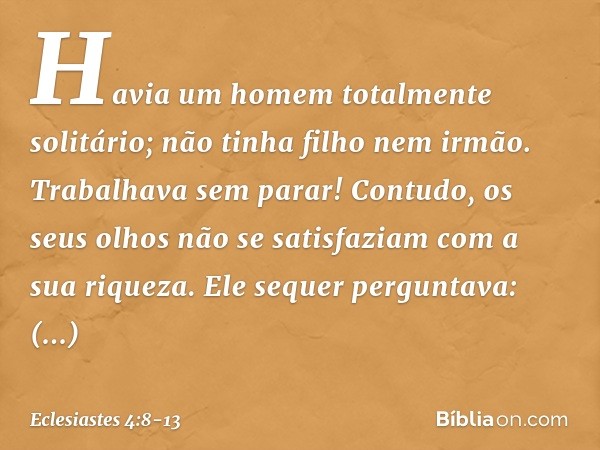 Havia um homem totalmente solitário;
não tinha filho nem irmão.
Trabalhava sem parar!
Contudo, os seus olhos
não se satisfaziam com a sua riqueza.
Ele sequer pe