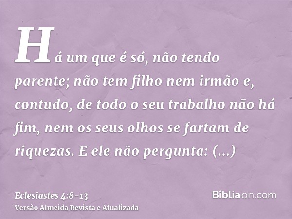 Há um que é só, não tendo parente; não tem filho nem irmão e, contudo, de todo o seu trabalho não há fim, nem os seus olhos se fartam de riquezas. E ele não per