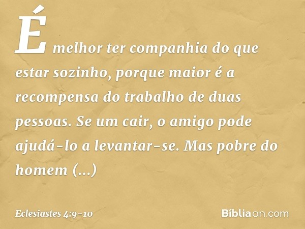 É melhor ter companhia
do que estar sozinho,
porque maior é
a recompensa do trabalho
de duas pessoas. Se um cair,
o amigo pode ajudá-lo a levantar-se.
Mas pobre