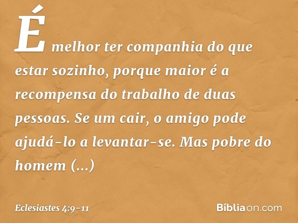 É melhor ter companhia
do que estar sozinho,
porque maior é
a recompensa do trabalho
de duas pessoas. Se um cair,
o amigo pode ajudá-lo a levantar-se.
Mas pobre