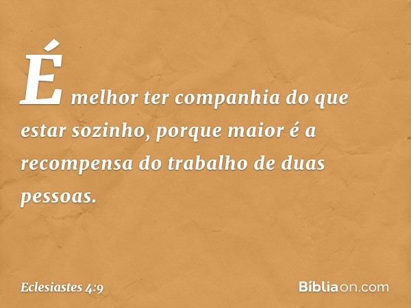 É melhor ter companhia
do que estar sozinho,
porque maior é
a recompensa do trabalho
de duas pessoas. -- Eclesiastes 4:9