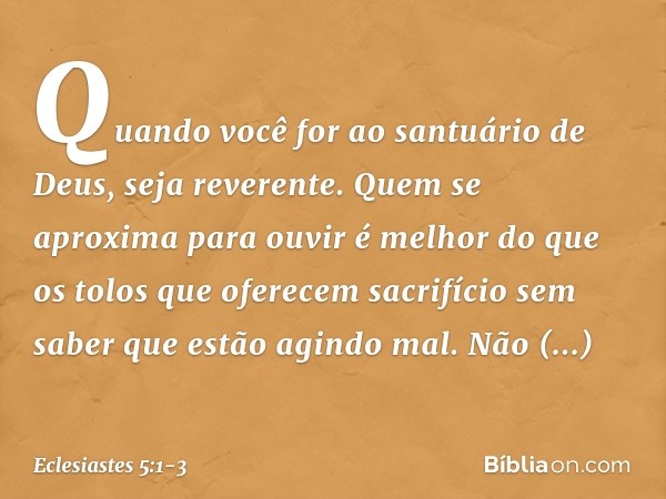 Quando você for ao santuário de Deus, seja reverente. Quem se aproxima para ouvir é melhor do que os tolos que oferecem sacrifício sem saber que estão agindo ma