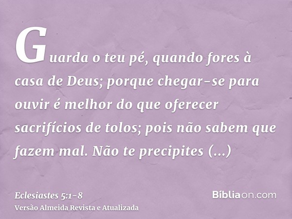 Guarda o teu pé, quando fores à casa de Deus; porque chegar-se para ouvir é melhor do que oferecer sacrifícios de tolos; pois não sabem que fazem mal.Não te pre