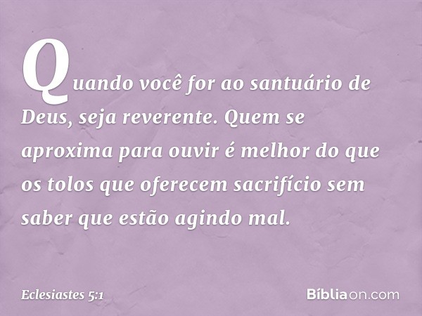 Quando você for ao santuário de Deus, seja reverente. Quem se aproxima para ouvir é melhor do que os tolos que oferecem sacrifício sem saber que estão agindo ma