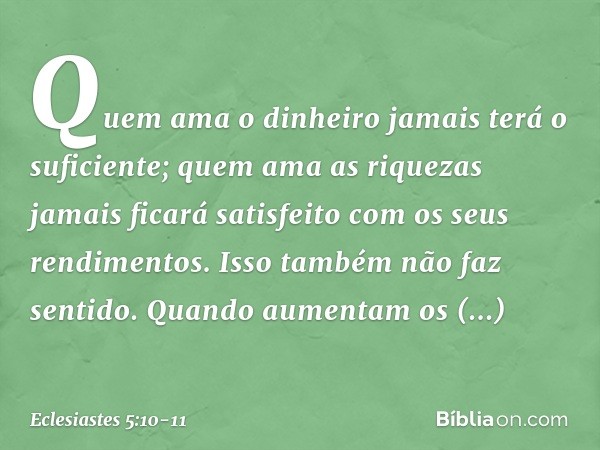 Quem ama o dinheiro
jamais terá o suficiente;
quem ama as riquezas jamais ficará
satisfeito com os seus rendimentos.
Isso também não faz sentido. Quando aumenta