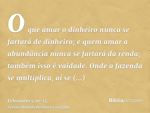 O que amar o dinheiro nunca se fartará de dinheiro; e quem amar a abundância nunca se fartará da renda; também isso é vaidade.Onde a fazenda se multiplica, aí s