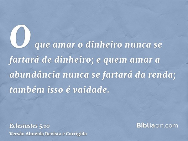 O que amar o dinheiro nunca se fartará de dinheiro; e quem amar a abundância nunca se fartará da renda; também isso é vaidade.
