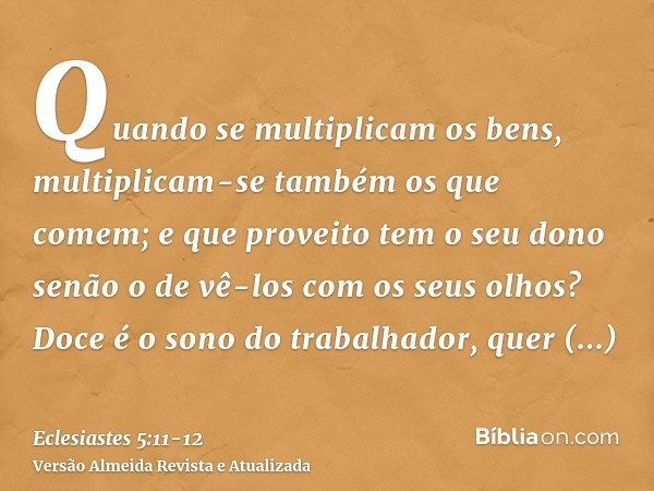 Quando se multiplicam os bens, multiplicam-se também os que comem; e que proveito tem o seu dono senão o de vê-los com os seus olhos?Doce é o sono do trabalhado