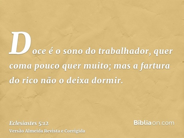 Doce é o sono do trabalhador, quer coma pouco quer muito; mas a fartura do rico não o deixa dormir.