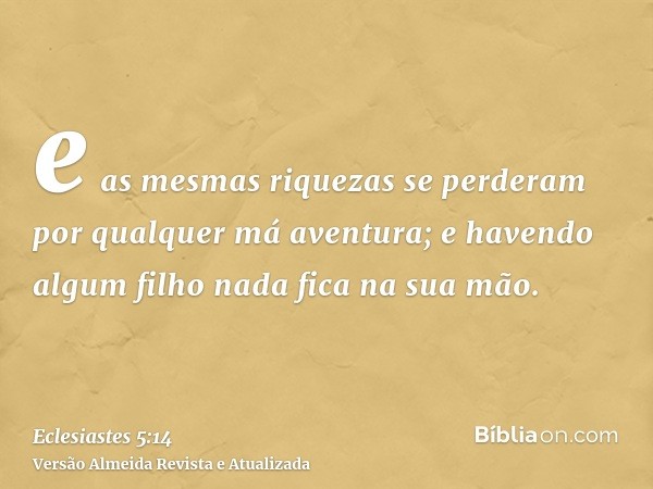 e as mesmas riquezas se perderam por qualquer má aventura; e havendo algum filho nada fica na sua mão.