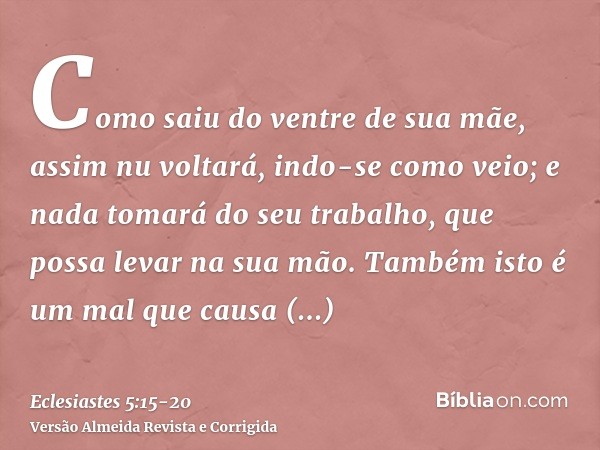 Como saiu do ventre de sua mãe, assim nu voltará, indo-se como veio; e nada tomará do seu trabalho, que possa levar na sua mão.Também isto é um mal que causa en