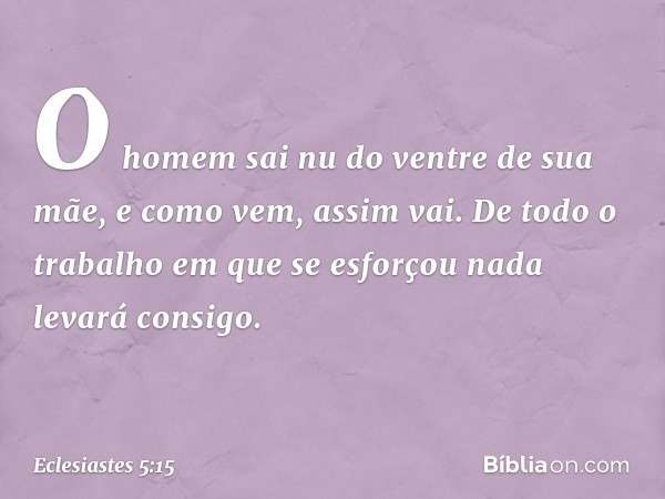 O homem sai nu do ventre de sua mãe,
e como vem, assim vai.
De todo o trabalho em que se esforçou
nada levará consigo. -- Eclesiastes 5:15