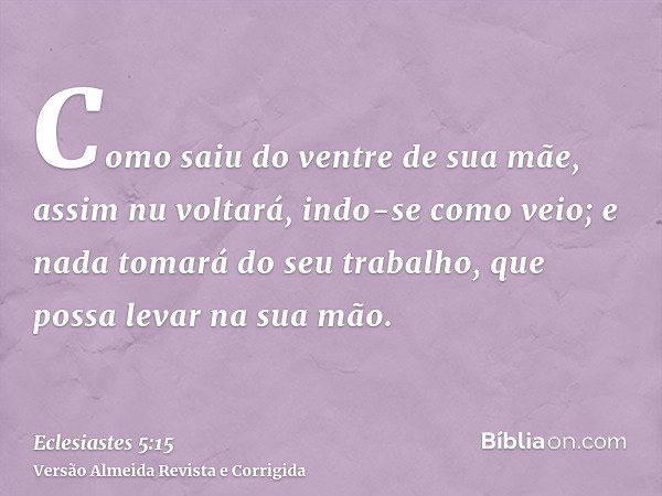 Como saiu do ventre de sua mãe, assim nu voltará, indo-se como veio; e nada tomará do seu trabalho, que possa levar na sua mão.