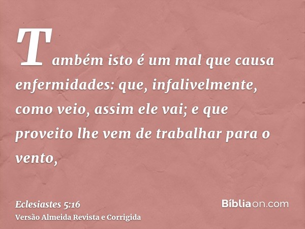 Também isto é um mal que causa enfermidades: que, infalivelmente, como veio, assim ele vai; e que proveito lhe vem de trabalhar para o vento,