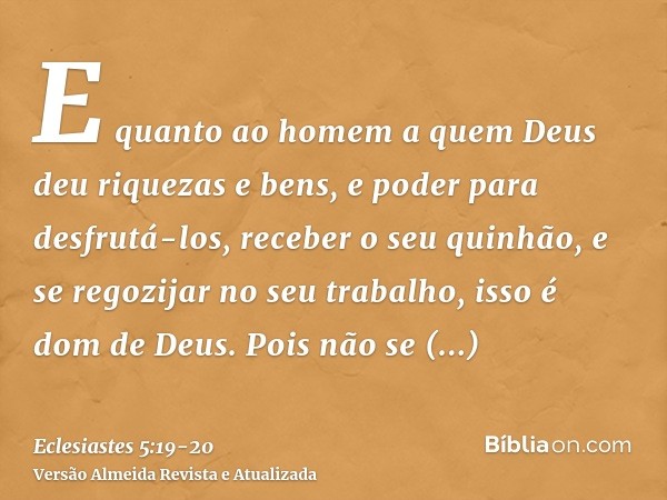 E quanto ao homem a quem Deus deu riquezas e bens, e poder para desfrutá-los, receber o seu quinhão, e se regozijar no seu trabalho, isso é dom de Deus.Pois não