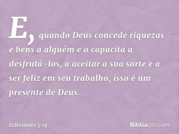 E, quando Deus concede riquezas e bens a alguém e o capacita a desfrutá-los, a aceitar a sua sorte e a ser feliz em seu trabalho, isso é um presente de Deus. --