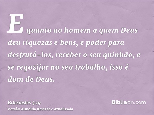 E quanto ao homem a quem Deus deu riquezas e bens, e poder para desfrutá-los, receber o seu quinhão, e se regozijar no seu trabalho, isso é dom de Deus.