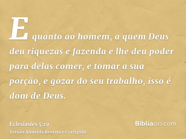 E quanto ao homem, a quem Deus deu riquezas e fazenda e lhe deu poder para delas comer, e tomar a sua porção, e gozar do seu trabalho, isso é dom de Deus.