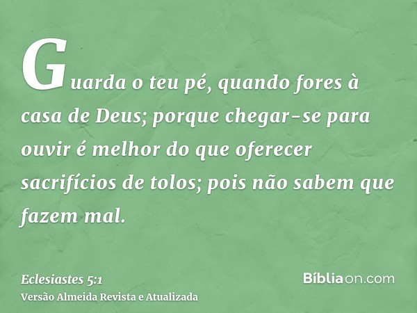 Guarda o teu pé, quando fores à casa de Deus; porque chegar-se para ouvir é melhor do que oferecer sacrifícios de tolos; pois não sabem que fazem mal.