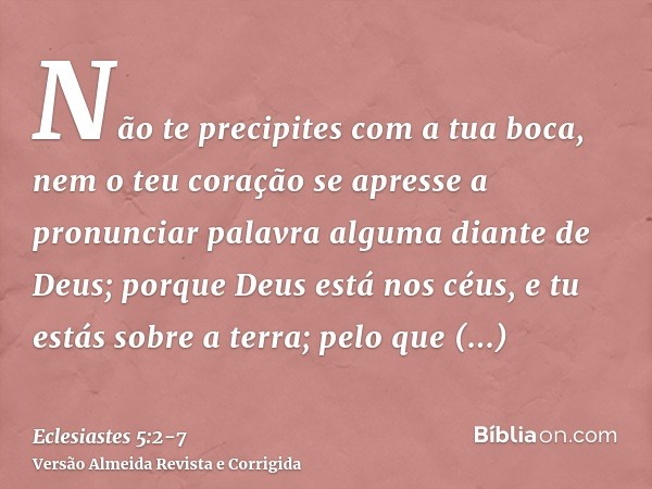 Não te precipites com a tua boca, nem o teu coração se apresse a pronunciar palavra alguma diante de Deus; porque Deus está nos céus, e tu estás sobre a terra; 