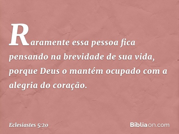 Raramente essa pessoa fica pensando na brevidade de sua vida, porque Deus o mantém ocupado com a alegria do coração. -- Eclesiastes 5:20