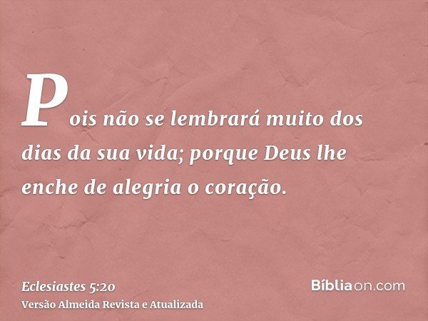 Pois não se lembrará muito dos dias da sua vida; porque Deus lhe enche de alegria o coração.