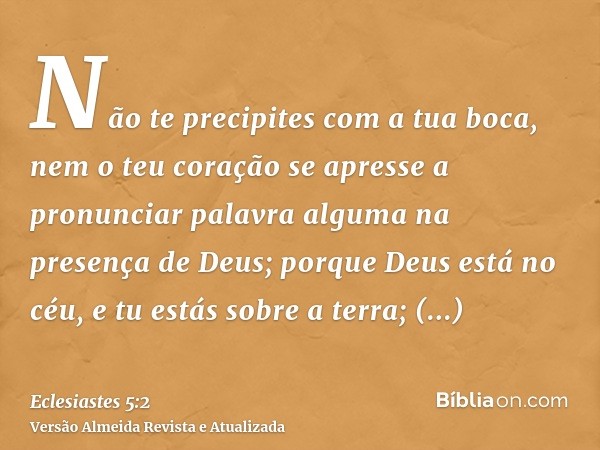 Não te precipites com a tua boca, nem o teu coração se apresse a pronunciar palavra alguma na presença de Deus; porque Deus está no céu, e tu estás sobre a terr